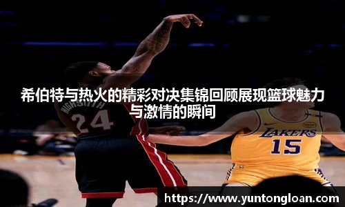 希伯特与热火的精彩对决集锦回顾展现篮球魅力与激情的瞬间