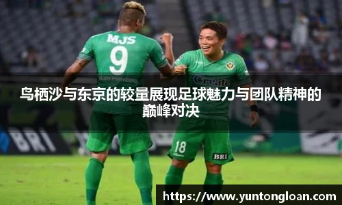 鸟栖沙与东京的较量展现足球魅力与团队精神的巅峰对决